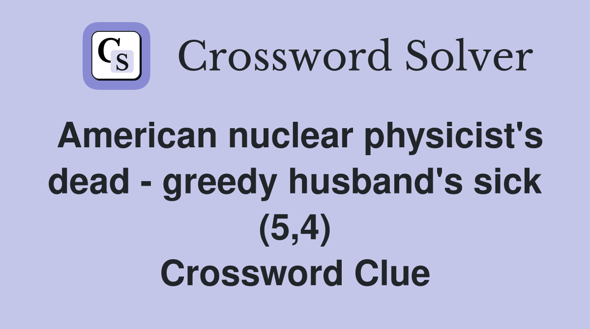 American nuclear physicist's dead greedy husband's sick (5,4